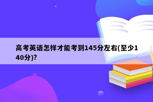 高考英语怎样才能考到145分左右(至少140分)?