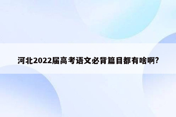 河北2022届高考语文必背篇目都有啥啊?