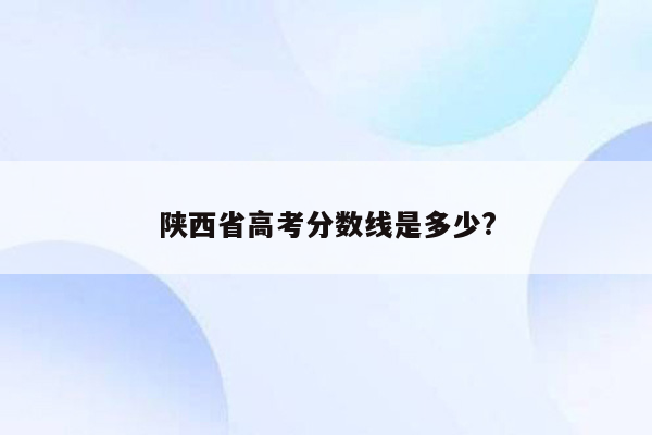 陕西省高考分数线是多少?