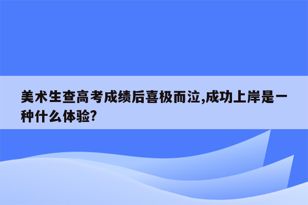 美术生查高考成绩后喜极而泣,成功上岸是一种什么体验?