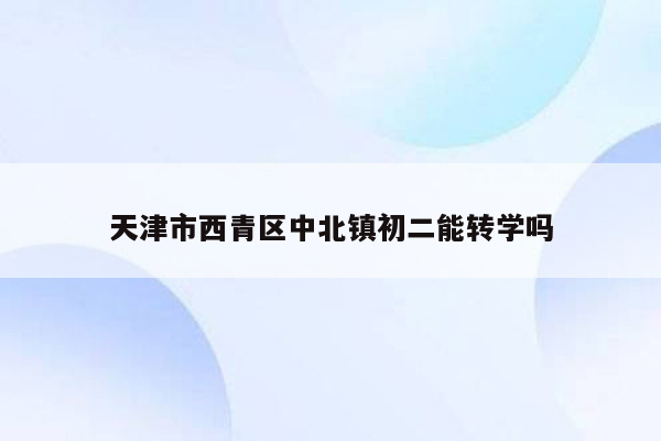 天津市西青区中北镇初二能转学吗