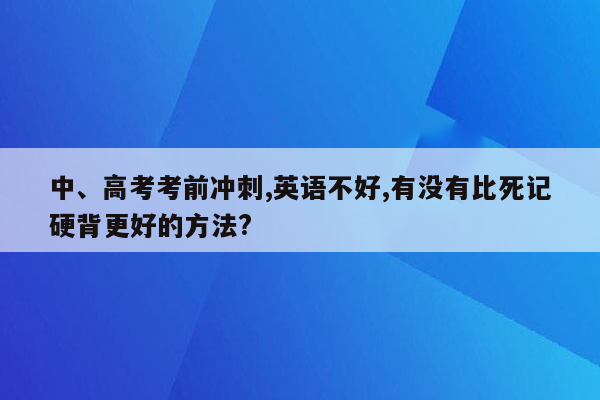 中、高考考前冲刺,英语不好,有没有比死记硬背更好的方法?