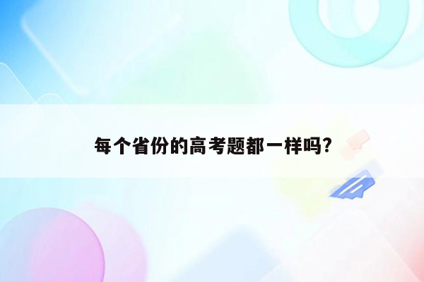 每个省份的高考题都一样吗?