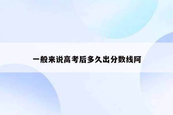 一般来说高考后多久出分数线阿