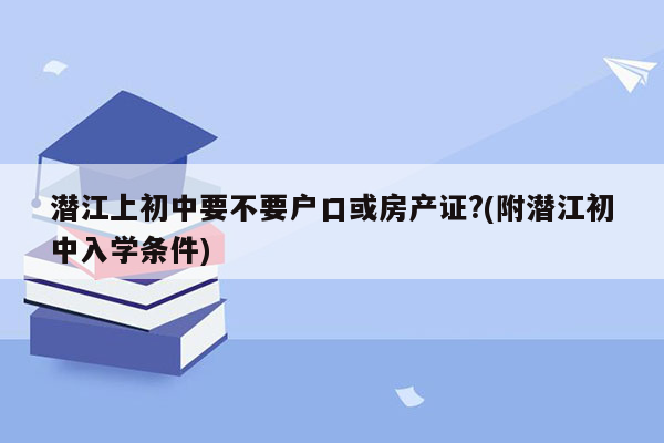 潜江上初中要不要户口或房产证?(附潜江初中入学条件)