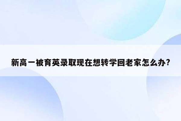 新高一被育英录取现在想转学回老家怎么办?