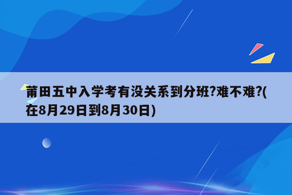 莆田五中入学考有没关系到分班?难不难?(在8月29日到8月30日)