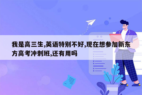 我是高三生,英语特别不好,现在想参加新东方高考冲刺班,还有用吗