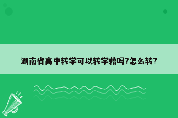 湖南省高中转学可以转学藉吗?怎么转?