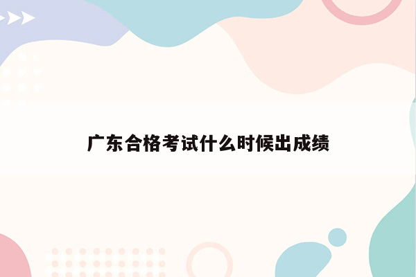 广东合格考试什么时候出成绩