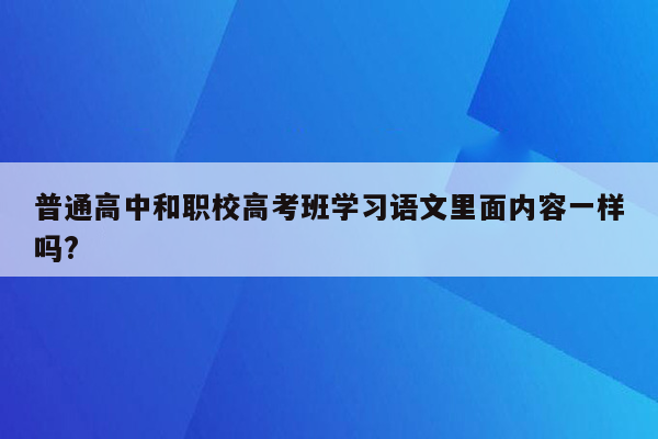 普通高中和职校高考班学习语文里面内容一样吗?