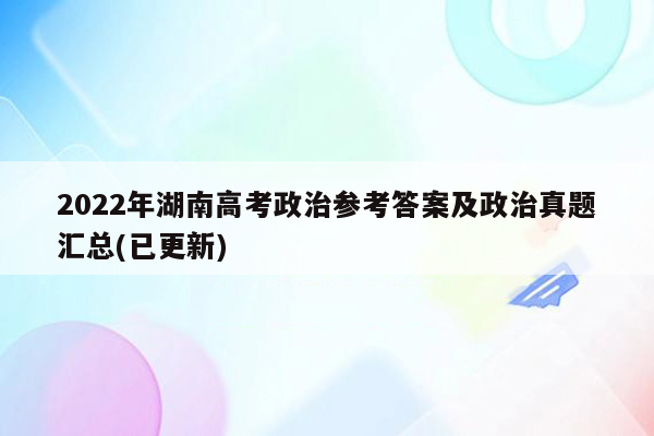 2022年湖南高考政治参考答案及政治真题汇总(已更新)