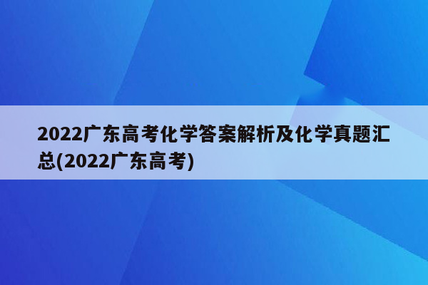 2022广东高考化学答案解析及化学真题汇总(2022广东高考)