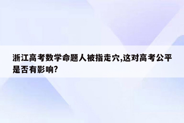 浙江高考数学命题人被指走穴,这对高考公平是否有影响?