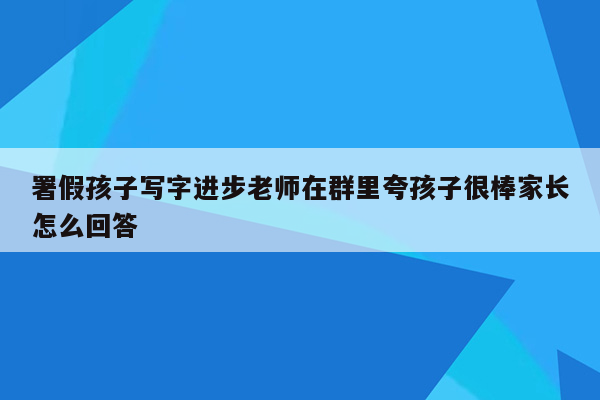 署假孩子写字进步老师在群里夸孩子很棒家长怎么回答