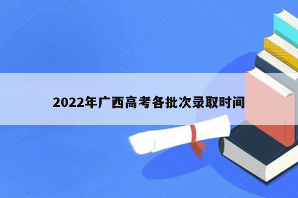 2022年广西高考各批次录取时间