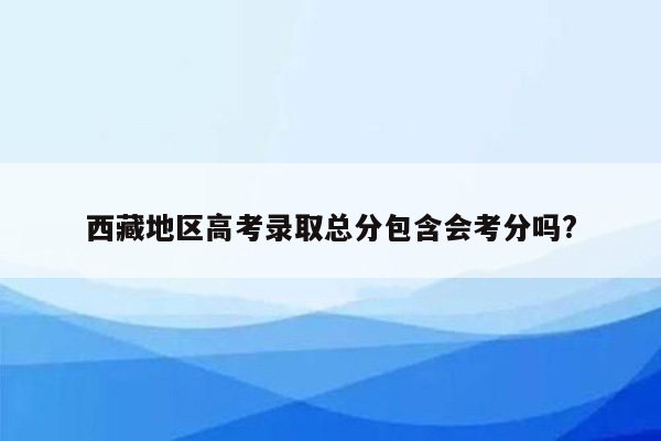 西藏地区高考录取总分包含会考分吗?