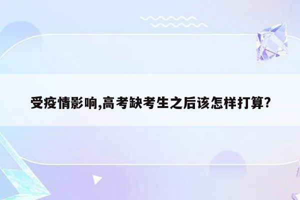 受疫情影响,高考缺考生之后该怎样打算?