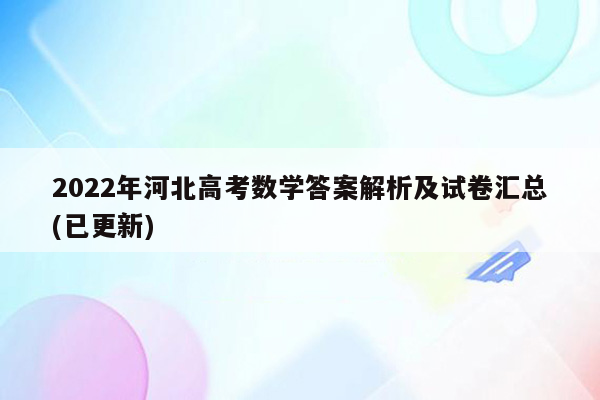 2022年河北高考数学答案解析及试卷汇总(已更新)