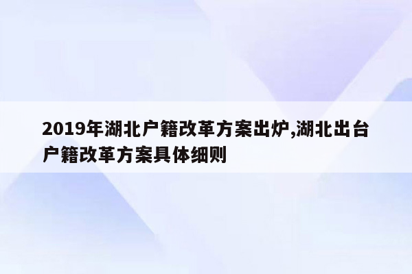 2019年湖北户籍改革方案出炉,湖北出台户籍改革方案具体细则