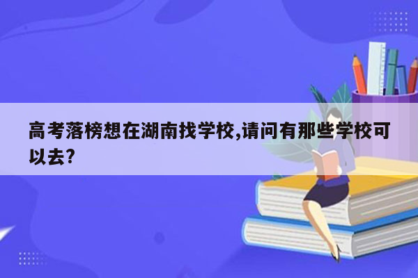 高考落榜想在湖南找学校,请问有那些学校可以去?