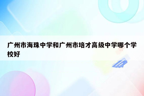 广州市海珠中学和广州市培才高级中学哪个学校好