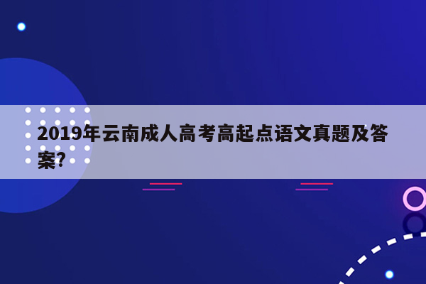 2019年云南成人高考高起点语文真题及答案?