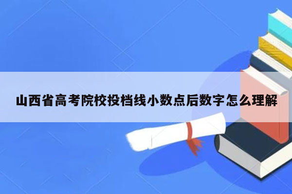 山西省高考院校投档线小数点后数字怎么理解