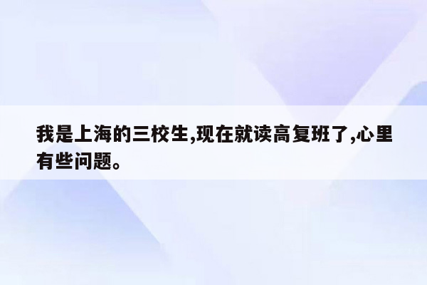 我是上海的三校生,现在就读高复班了,心里有些问题。