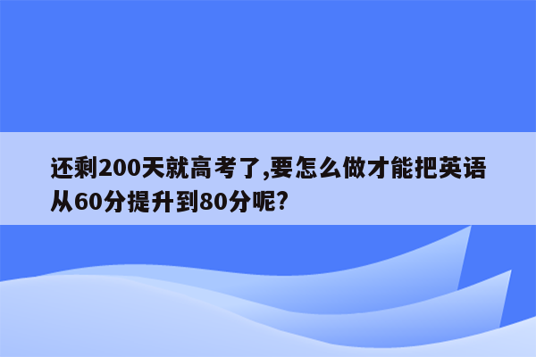 还剩200天就高考了,要怎么做才能把英语从60分提升到80分呢?