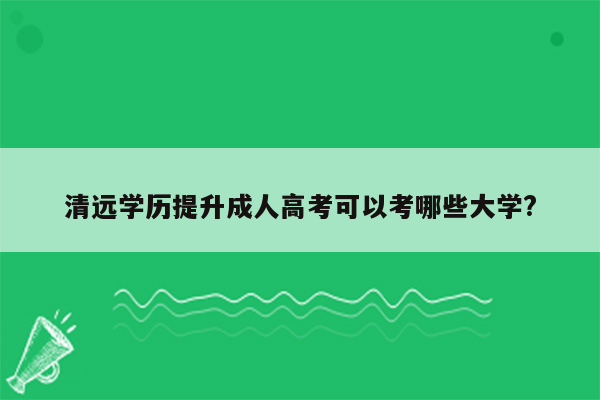 清远学历提升成人高考可以考哪些大学?