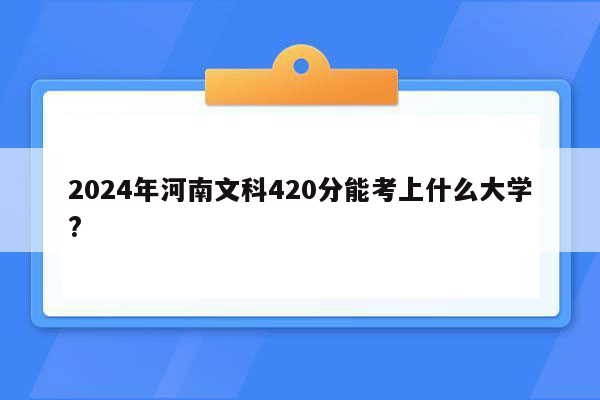 2024年河南文科420分能考上什么大学?