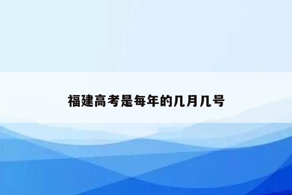 福建高考是每年的几月几号