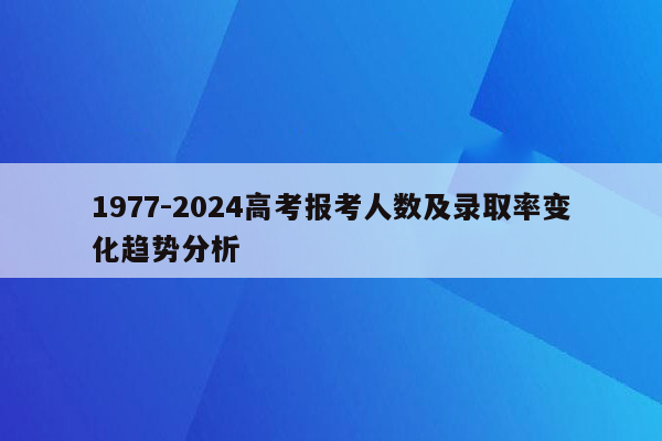 1977-2024高考报考人数及录取率变化趋势分析