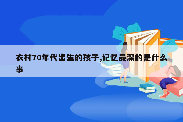 农村70年代出生的孩子,记忆最深的是什么事