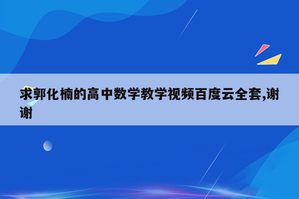 求郭化楠的高中数学教学视频百度云全套,谢谢