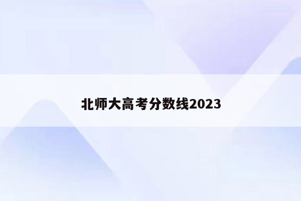 北师大高考分数线2023