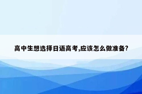 高中生想选择日语高考,应该怎么做准备?