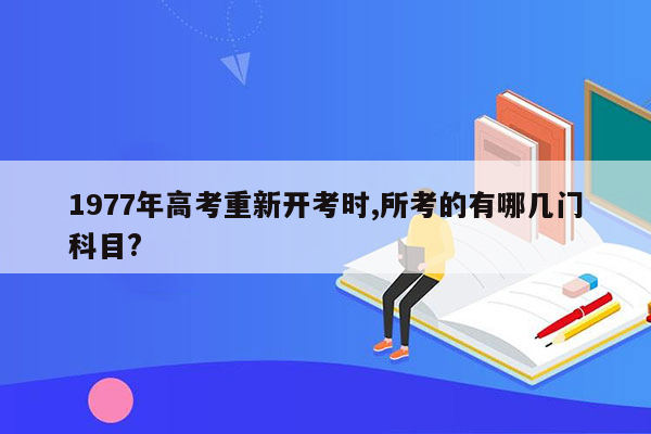 1977年高考重新开考时,所考的有哪几门科目?