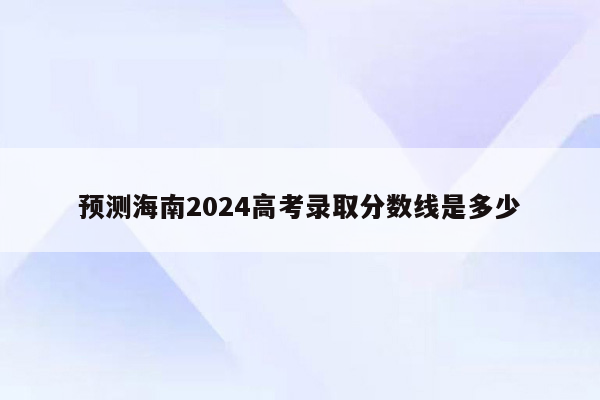 预测海南2024高考录取分数线是多少