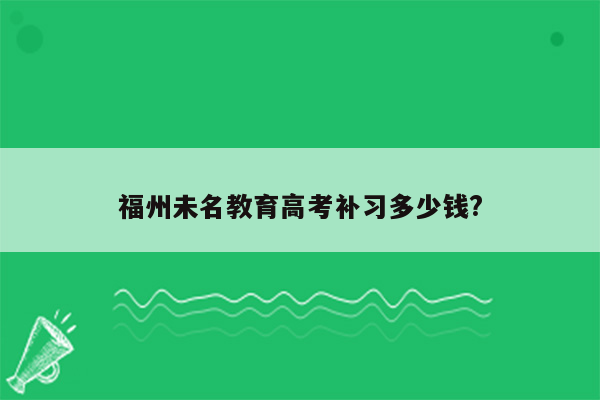 福州未名教育高考补习多少钱?