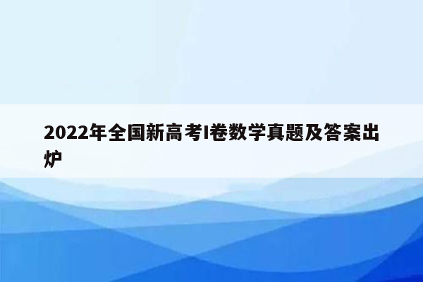 2022年全国新高考I卷数学真题及答案出炉