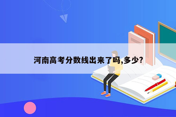 河南高考分数线出来了吗,多少?