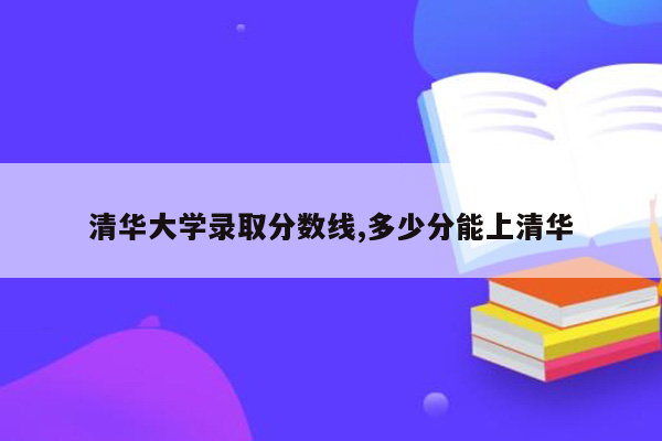 清华大学录取分数线,多少分能上清华