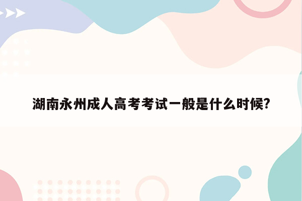 湖南永州成人高考考试一般是什么时候?