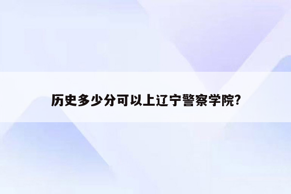 历史多少分可以上辽宁警察学院?