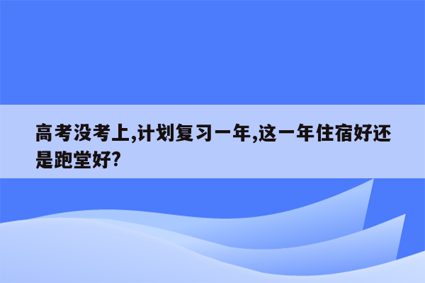 高考没考上,计划复习一年,这一年住宿好还是跑堂好?