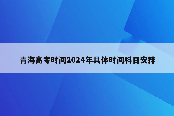 青海高考时间2024年具体时间科目安排