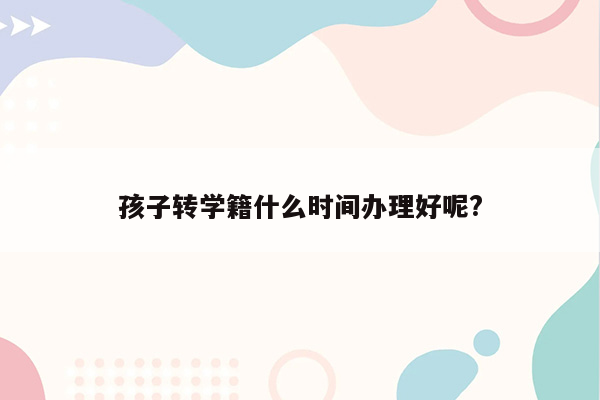 孩子转学籍什么时间办理好呢?