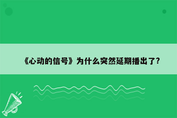 《心动的信号》为什么突然延期播出了?